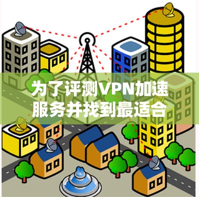 为了评测VPN加速服务并找到最适合自己的方案,以下是一个有条理的步骤指南