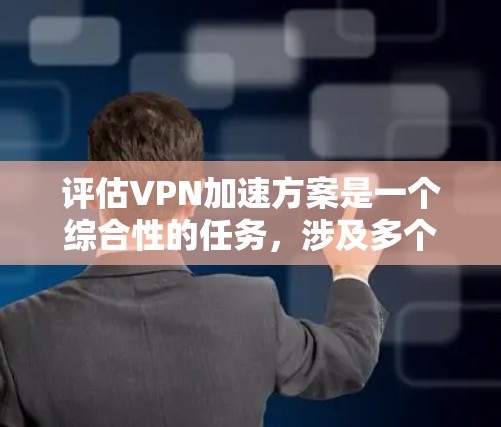 评估VPN加速方案是一个综合性的任务,涉及多个关键因素。以下是一个有条理的评估框架,帮助您全面了解方案的性能和适用性