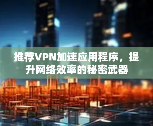 推荐VPN加速应用程序,提升网络效率的秘密武器