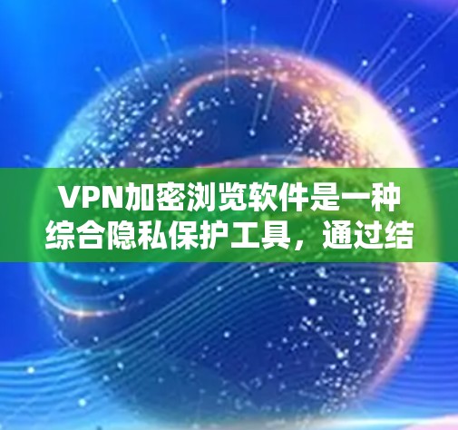 VPN加密浏览软件是一种综合隐私保护工具,通过结合VPN和加密浏览技术,提供多层次的网络安全和隐私保护。以下是对其作用、功能及其注意事项的总结