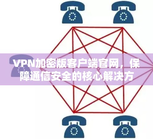 VPN加密版客户端官网,保障通信安全的核心解决方案 VPN加密版客户端官网,保障通信安全的核心解决方案