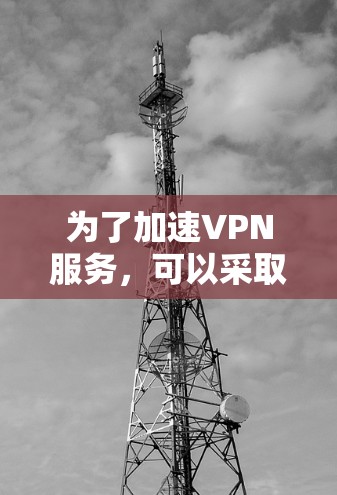 为了加速VPN服务，可以采取以下优化措施