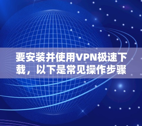 要安装并使用VPN极速下载,以下是常见操作步骤