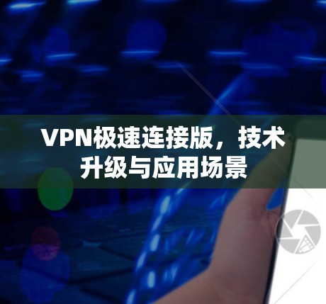 VPN极速连接版,技术升级与应用场景 VPN极速连接版,技术升级与应用场景