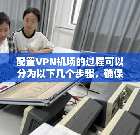 配置VPN机场的过程可以分为以下几个步骤,确保每个环节都清晰明了,帮助用户顺利完成配置和连接 配置VPN机场的过程可以分为以下几个步骤,确保每个环节都清晰明了,帮助用户顺利完成配置和连接
