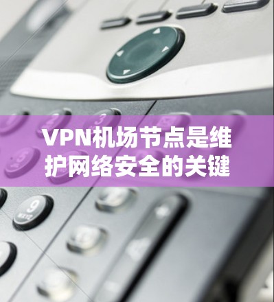 VPN机场节点是维护网络安全的关键组件，帮助用户在公共网络中建立安全连接。以下是关于VPN机场节点的详细信息