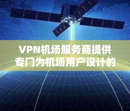 VPN机场服务商提供专门为机场用户设计的VPN服务，旨在解决机场公共Wi-Fi的安全性和速度问题。以下是对该服务的详细分析和总结