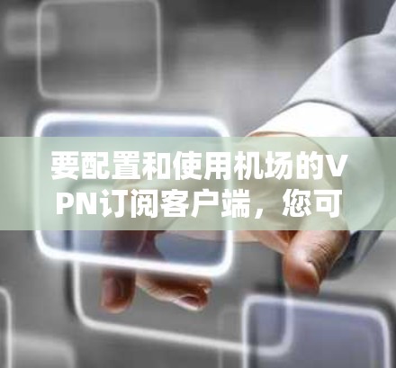 要配置和使用机场的VPN订阅客户端，您可以按照以下步骤操作