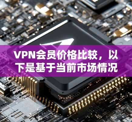 VPN会员价格比较，以下是基于当前市场情况的整理和分析，帮助您选择适合需求的VPN服务