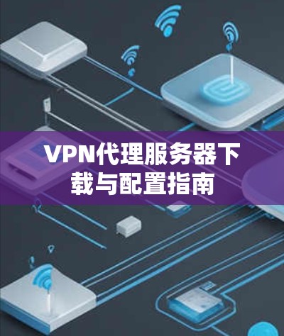VPN代理服务器下载与配置指南