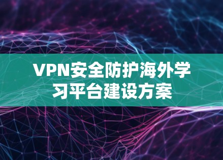 VPN安全防护海外学习平台建设方案 VPN安全防护海外学习平台建设方案
