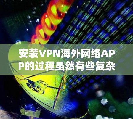 安装VPN海外网络APP的过程虽然有些复杂，但可以通过以下步骤系统地完成。以下是详细的分步指南