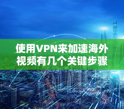 使用VPN来加速海外视频有几个关键步骤 使用VPN来加速海外视频有几个关键步骤
