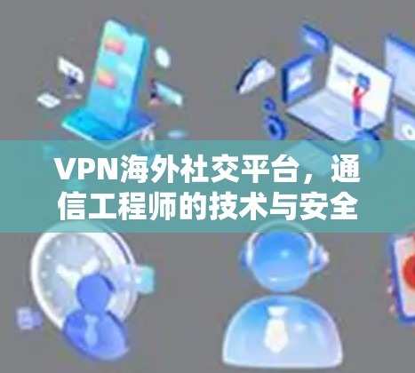 VPN海外社交平台,通信工程师的技术与安全分析 VPN海外社交平台,通信工程师的技术与安全分析