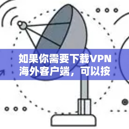 如果你需要下载VPN海外客户端,可以按照以下步骤操作 如果你需要下载VPN海外客户端,可以按照以下步骤操作