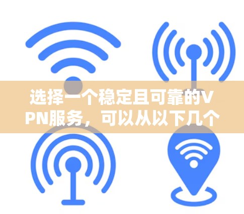 选择一个稳定且可靠的VPN服务,可以从以下几个方面进行评估和选择 选择一个稳定且可靠的VPN服务,可以从以下几个方面进行评估和选择