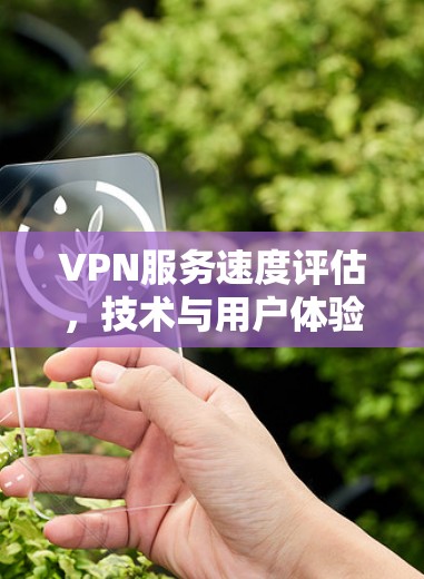 VPN服务速度评估，技术与用户体验的全面分析