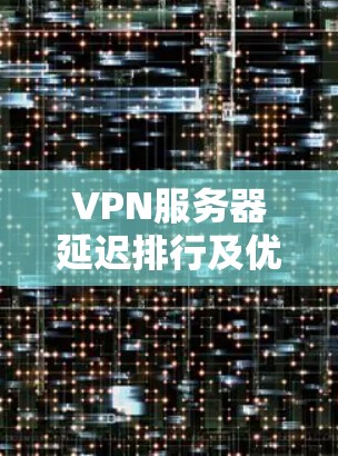 VPN服务器延迟排行及优化方案 VPN服务器延迟排行及优化方案