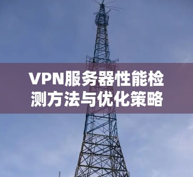 VPN服务器性能检测方法与优化策略 VPN服务器性能检测方法与优化策略