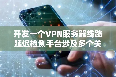 开发一个VPN服务器线路延迟检测平台涉及多个关键步骤,以下是一个结构化的解决方案 开发一个VPN服务器线路延迟检测平台涉及多个关键步骤,以下是一个结构化的解决方案
