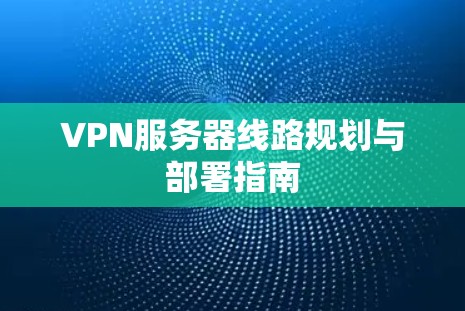 VPN服务器线路规划与部署指南 VPN服务器线路规划与部署指南