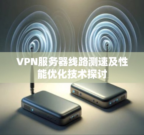 VPN服务器线路测速及性能优化技术探讨 VPN服务器线路测速及性能优化技术探讨