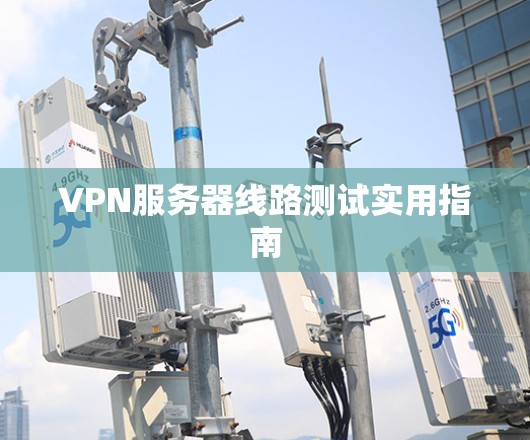 VPN服务器线路测试实用指南 VPN服务器线路测试实用指南