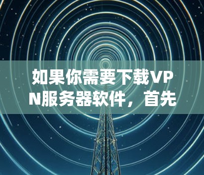 如果你需要下载VPN服务器软件,首先需要确定你需要哪种VPN协议。常见的包括OpenVPN、IPsec、SSTP等。以下是一些常用的VPN服务器下载资源和配置指南 如果你需要下载VPN服务器软件,首先需要确定你需要哪种VPN协议。常见的包括OpenVPN、IPsec、SSTP等。以下是一些常用的VPN服务器下载资源和配置指南