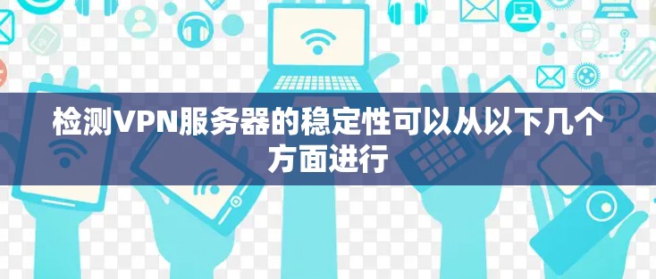检测VPN服务器的稳定性可以从以下几个方面进行 检测VPN服务器的稳定性可以从以下几个方面进行