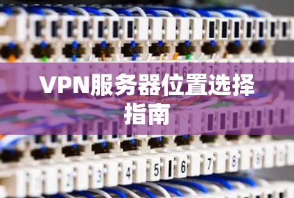 VPN服务器位置选择指南 VPN服务器位置选择指南
