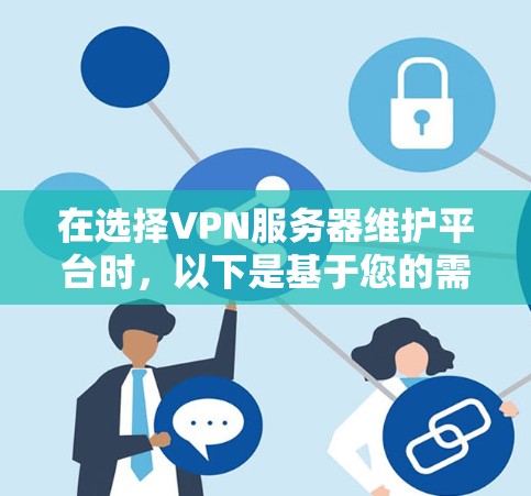 在选择VPN服务器维护平台时,以下是基于您的需求和考虑因素的总结和建议 在选择VPN服务器维护平台时,以下是基于您的需求和考虑因素的总结和建议