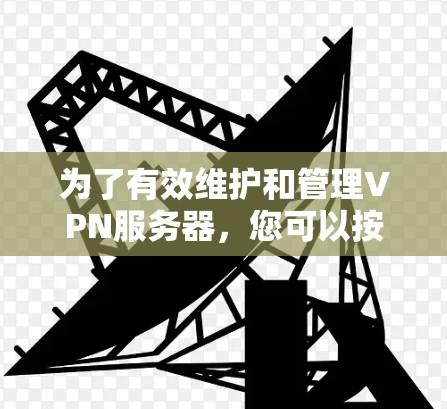 为了有效维护和管理VPN服务器,您可以按照以下步骤选择和配置合适的工具 为了有效维护和管理VPN服务器,您可以按照以下步骤选择和配置合适的工具