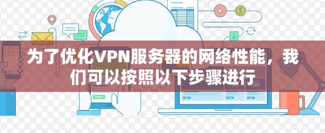 为了优化VPN服务器的网络性能,我们可以按照以下步骤进行 为了优化VPN服务器的网络性能,我们可以按照以下步骤进行