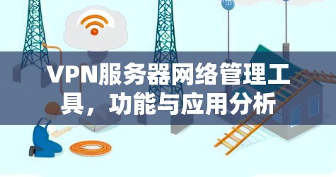 VPN服务器网络管理工具,功能与应用分析 VPN服务器网络管理工具,功能与应用分析