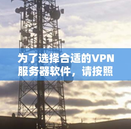 为了选择合适的VPN服务器软件,请按照以下步骤进行 为了选择合适的VPN服务器软件,请按照以下步骤进行
