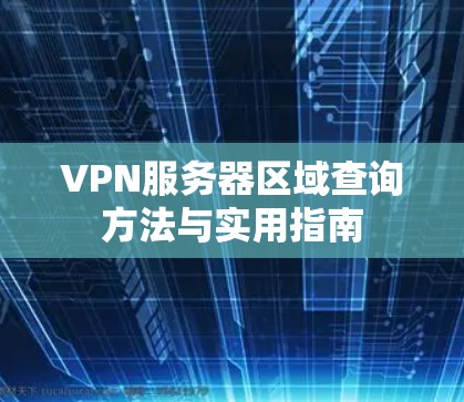 VPN服务器区域查询方法与实用指南 VPN服务器区域查询方法与实用指南