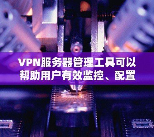VPN服务器管理工具可以帮助用户有效监控、配置和管理VPN服务器的性能、连接状态、安全设置等。以下是一些常用的VPN服务器管理工具及其功能 VPN服务器管理工具可以帮助用户有效监控、配置和管理VPN服务器的性能、连接状态、安全设置等。以下是一些常用的VPN服务器管理工具及其功能
