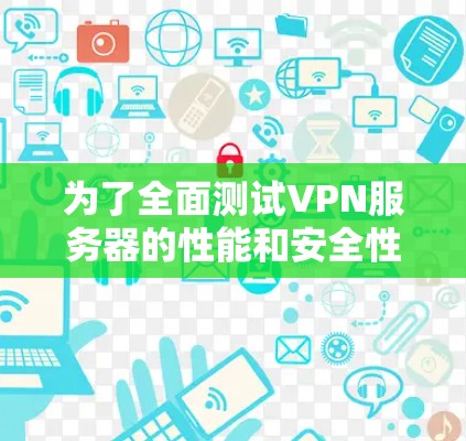 为了全面测试VPN服务器的性能和安全性,可以按照以下步骤使用合适的工具进行评估 为了全面测试VPN服务器的性能和安全性,可以按照以下步骤使用合适的工具进行评估