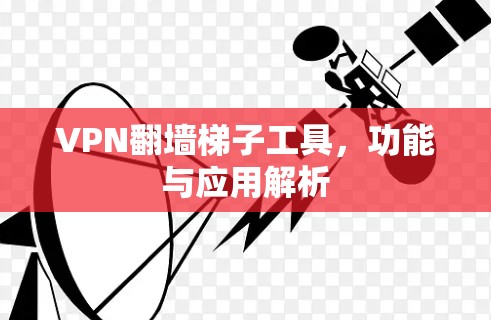VPN翻墙梯子工具,功能与应用解析 VPN翻墙梯子工具,功能与应用解析