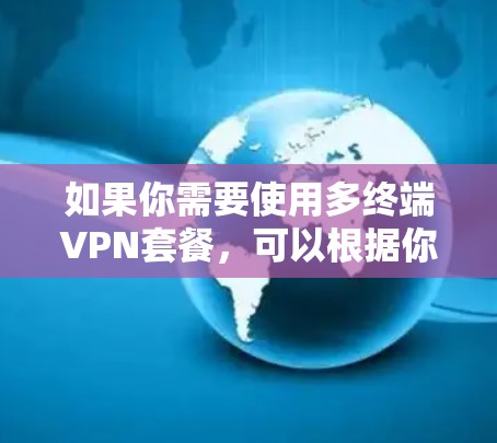 如果你需要使用多终端VPN套餐,可以根据你的需求和预算选择适合的方案。以下是一些推荐的VPN多终端套餐 如果你需要使用多终端VPN套餐,可以根据你的需求和预算选择适合的方案。以下是一些推荐的VPN多终端套餐