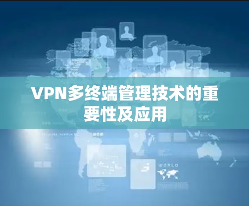 VPN多终端管理技术的重要性及应用 VPN多终端管理技术的重要性及应用