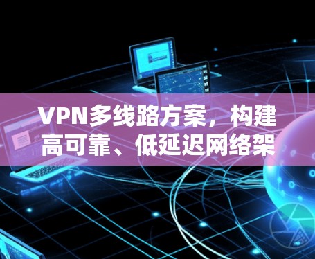 VPN多线路方案,构建高可靠、低延迟网络架构 VPN多线路方案,构建高可靠、低延迟网络架构