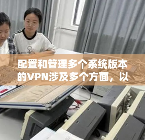 配置和管理多个系统版本的VPN涉及多个方面,以下是一步步的指南,帮助您有效地进行配置和管理 配置和管理多个系统版本的VPN涉及多个方面,以下是一步步的指南,帮助您有效地进行配置和管理