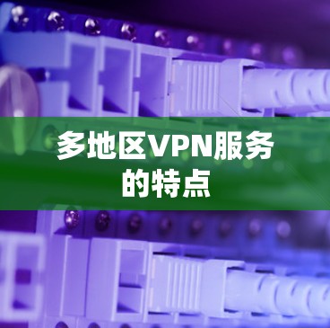 多地区VPN服务的特点 多地区VPN服务的特点