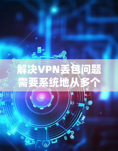 解决VPN丢包问题需要系统地从多个方面进行排查和优化。以下是逐步的解决方案 解决VPN丢包问题需要系统地从多个方面进行排查和优化。以下是逐步的解决方案
