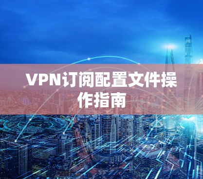 VPN订阅配置文件操作指南 VPN订阅配置文件操作指南
