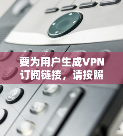 要为用户生成VPN订阅链接,请按照以下步骤操作 要为用户生成VPN订阅链接,请按照以下步骤操作