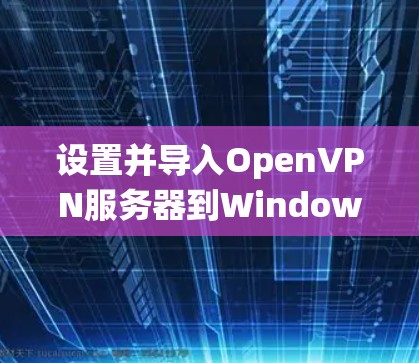 设置并导入OpenVPN服务器到Windows系统的步骤如下 设置并导入OpenVPN服务器到Windows系统的步骤如下