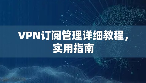 VPN订阅管理详细教程,实用指南 VPN订阅管理详细教程,实用指南