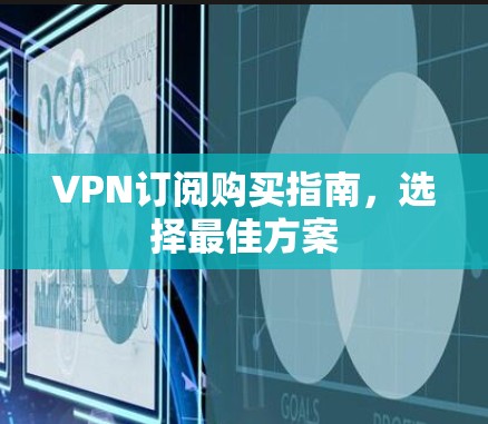 VPN订阅购买指南,选择最佳方案 VPN订阅购买指南,选择最佳方案
